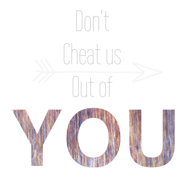 Don't Cheat th world out of you. 